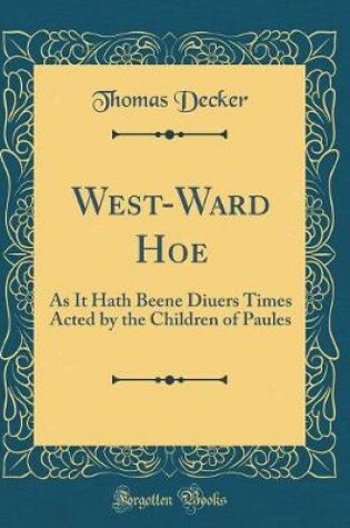 Cover of West-Ward Hoe: As It Hath Beene Diuers Times Acted by the Children of Paules (Classic Reprint)