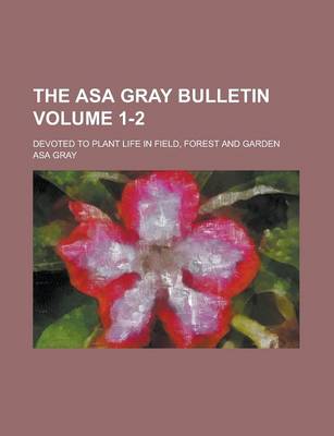 Book cover for The Asa Gray Bulletin; Devoted to Plant Life in Field, Forest and Garden Volume 1-2