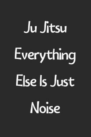 Cover of Ju Jitsu Everything Else Is Just Noise