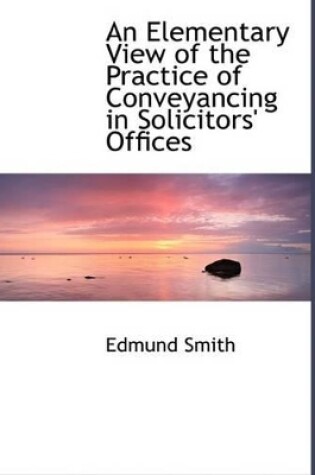 Cover of An Elementary View of the Practice of Conveyancing in Solicitors' Offices