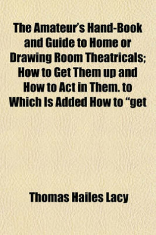 Cover of The Amateur's Hand-Book and Guide to Home or Drawing Room Theatricals; How to Get Them Up and How to Act in Them. to Which Is Added How to "Get