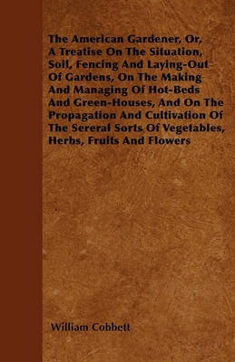 Book cover for The American Gardener, Or, A Treatise On The Situation, Soil, Fencing And Laying-Out Of Gardens, On The Making And Managing Of Hot-Beds And Green-Houses, And On The Propagation And Cultivation Of The Sereral Sorts Of Vegetables, Herbs, Fruits And Flowers