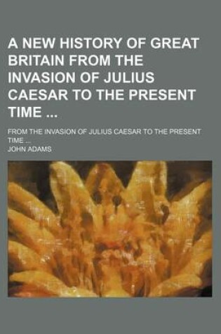 Cover of A New History of Great Britain from the Invasion of Julius Caesar to the Present Time; From the Invasion of Julius Caesar to the Present Time