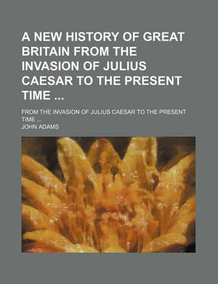 Book cover for A New History of Great Britain from the Invasion of Julius Caesar to the Present Time; From the Invasion of Julius Caesar to the Present Time