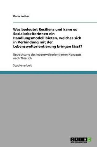 Cover of Was bedeutet Resilienz und kann es SozialarbeiterInnen ein Handlungsmodell bieten, welches sich in Verbindung mit der Lebensweltorientierung bringen lasst?