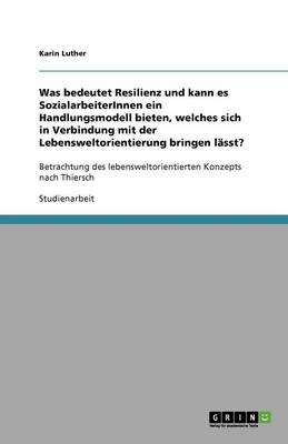 Book cover for Was bedeutet Resilienz und kann es SozialarbeiterInnen ein Handlungsmodell bieten, welches sich in Verbindung mit der Lebensweltorientierung bringen lasst?