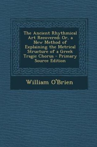 Cover of The Ancient Rhythmical Art Recovered; Or, a New Method of Explaining the Metrical Structure of a Greek Tragic Chorus