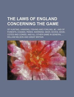 Book cover for The Laws of England Concerning the Game; Of Hunting, Hawking, Fishing and Fowling, &C. and of Forests, Chases, Parks, Warrens, Deer, Doves, Dove-Cotes and Conies, and All Other Game in General ...