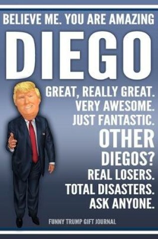 Cover of Funny Trump Journal - Believe Me. You Are Amazing Diego Great, Really Great. Very Awesome. Just Fantastic. Other Diegos? Real Losers. Total Disasters. Ask Anyone. Funny Trump Gift Journal