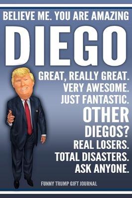 Book cover for Funny Trump Journal - Believe Me. You Are Amazing Diego Great, Really Great. Very Awesome. Just Fantastic. Other Diegos? Real Losers. Total Disasters. Ask Anyone. Funny Trump Gift Journal