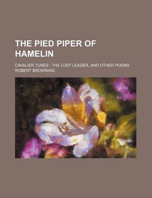 Book cover for The Pied Piper of Hamelin; Cavalier Tunes the Lost Leader, and Other Poems