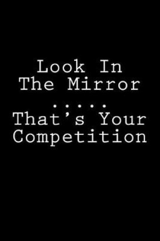 Cover of Look In The Mirror ..... That's Your Competition