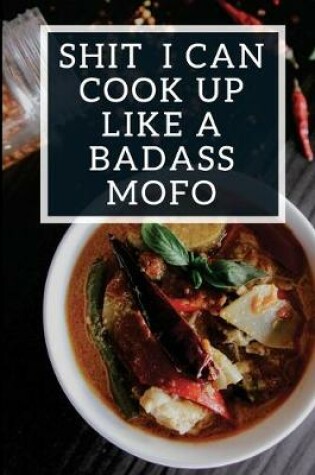 Cover of Shit I Can Cook Up Like A Badass Mofo