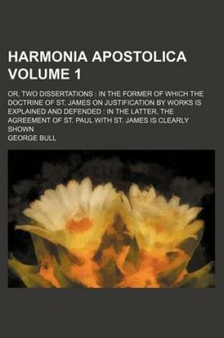 Cover of Harmonia Apostolica Volume 1; Or, Two Dissertations in the Former of Which the Doctrine of St. James on Justification by Works Is Explained and Defended in the Latter, the Agreement of St. Paul with St. James Is Clearly Shown