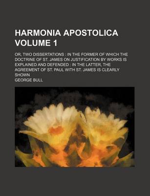 Book cover for Harmonia Apostolica Volume 1; Or, Two Dissertations in the Former of Which the Doctrine of St. James on Justification by Works Is Explained and Defended in the Latter, the Agreement of St. Paul with St. James Is Clearly Shown