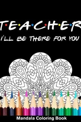 Cover of Teacher I'll Be There For You Mandala Coloring Book