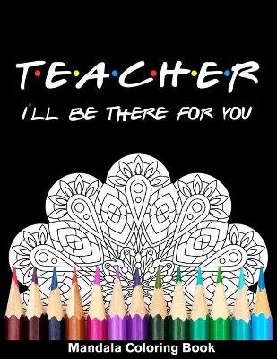 Book cover for Teacher I'll Be There For You Mandala Coloring Book