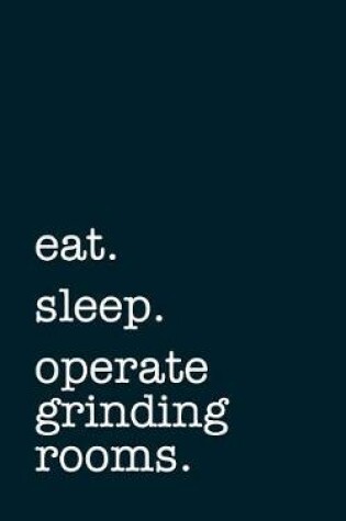 Cover of Eat. Sleep. Operate Grinding Rooms. - Lined Notebook