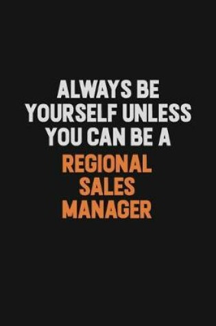 Cover of Always Be Yourself Unless You Can Be A Regional Sales Manager