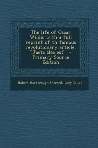 Cover of The Life of Oscar Wilde; With a Full Reprint of Th Famous Revolutionary Article, Jacta Alea Est - Primary Source Edition