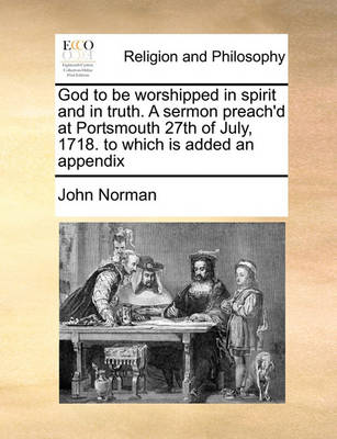 Book cover for God to Be Worshipped in Spirit and in Truth. a Sermon Preach'd at Portsmouth 27th of July, 1718. to Which Is Added an Appendix