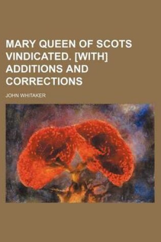 Cover of Mary Queen of Scots Vindicated. [With] Additions and Corrections