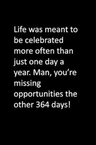 Cover of Life was meant to be celebrated more often than just one day a year. Man, you're missing opportunities the other 364 days!