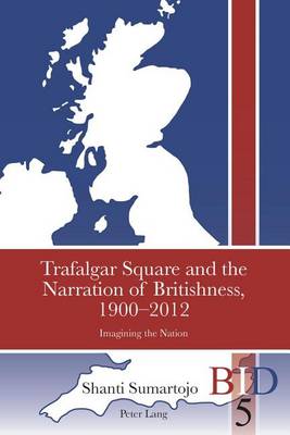 Book cover for Trafalgar Square and the Narration of Britishness, 1900-2012: Imagining the Nation