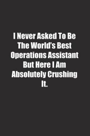 Cover of I Never Asked To Be The World's Best Operations Assistant But Here I Am Absolutely Crushing It.