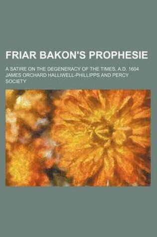 Cover of Friar Bakon's Prophesie; A Satire on the Degeneracy of the Times, A.D. 1604