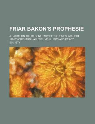 Book cover for Friar Bakon's Prophesie; A Satire on the Degeneracy of the Times, A.D. 1604