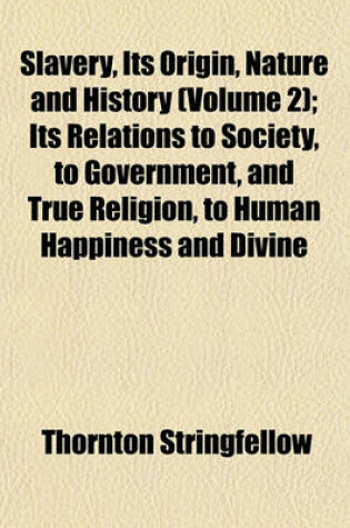 Cover of Slavery, Its Origin, Nature and History (Volume 2); Its Relations to Society, to Government, and True Religion, to Human Happiness and Divine