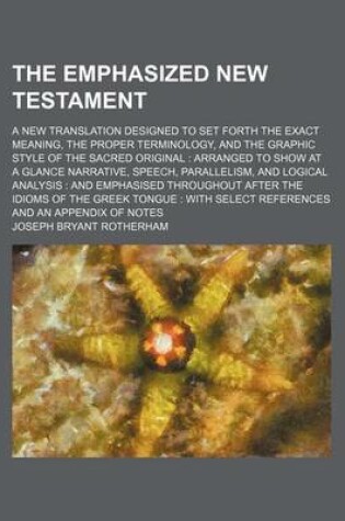 Cover of The Emphasized New Testament; A New Translation Designed to Set Forth the Exact Meaning, the Proper Terminology, and the Graphic Style of the Sacred Original Arranged to Show at a Glance Narrative, Speech, Parallelism, and Logical Analysis and Emphasise