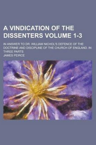Cover of A Vindication of the Dissenters; In Answer to Dr. William Nichol's Defence of the Doctrine and Discipline of the Church of England. in Three Parts Volume 1-3