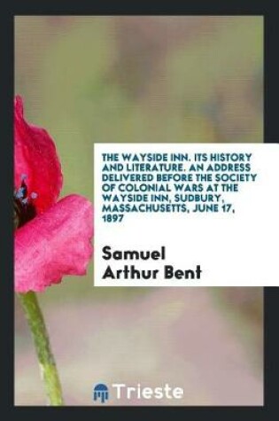Cover of The Wayside Inn. Its History and Literature. an Address Delivered Before the Society of Colonial Wars at the Wayside Inn, Sudbury, Massachusetts, June 17, 1897