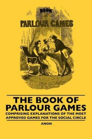 Cover of The Book Of Parlour Games - Comprising Explanations Of The Most Approved Games For The Social Circle