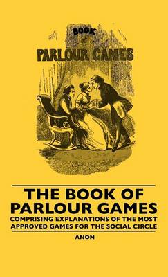 Book cover for The Book Of Parlour Games - Comprising Explanations Of The Most Approved Games For The Social Circle