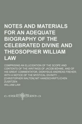 Cover of Notes and Materials for an Adequate Biography of the Celebrated Divine and Theosopher William Law; Comprising an Elucidation of the Scope and Contents of the Writings of Jacob Bohme, and of His Great Commentator, Dionysius Andreas Freher with a Notice of