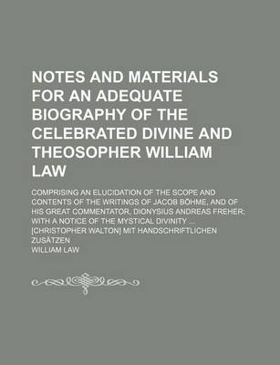 Book cover for Notes and Materials for an Adequate Biography of the Celebrated Divine and Theosopher William Law; Comprising an Elucidation of the Scope and Contents of the Writings of Jacob Bohme, and of His Great Commentator, Dionysius Andreas Freher with a Notice of