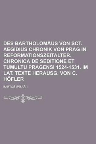Cover of Des Bartholomaus Von Sct. Aegidius Chronik Von Prag in Reformationszeitalter. Chronica de Seditione Et Tumultu Pragensi 1524-1531. Im Lat. Texte Herausg. Von C. Hofler