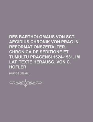 Book cover for Des Bartholomaus Von Sct. Aegidius Chronik Von Prag in Reformationszeitalter. Chronica de Seditione Et Tumultu Pragensi 1524-1531. Im Lat. Texte Herausg. Von C. Hofler