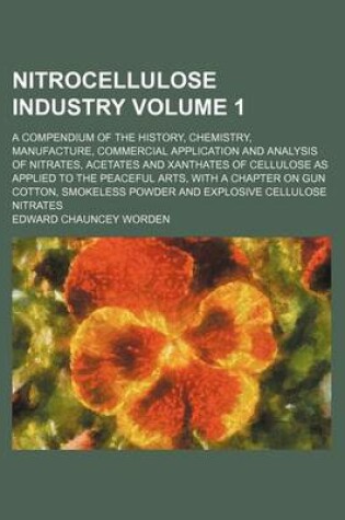 Cover of Nitrocellulose Industry Volume 1; A Compendium of the History, Chemistry, Manufacture, Commercial Application and Analysis of Nitrates, Acetates and Xanthates of Cellulose as Applied to the Peaceful Arts, with a Chapter on Gun Cotton, Smokeless Powder and