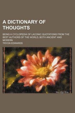 Cover of A Dictionary of Thoughts; Being a Cyclopedia of Laconic Quotations from the Best Authors of the World, Both Ancient and Modern