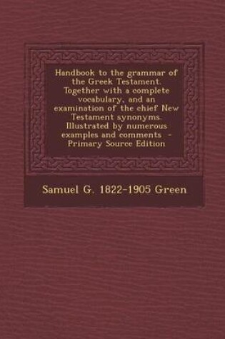 Cover of Handbook to the Grammar of the Greek Testament. Together with a Complete Vocabulary, and an Examination of the Chief New Testament Synonyms. Illustrated by Numerous Examples and Comments - Primary Source Edition