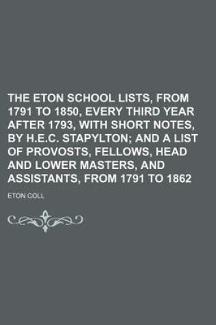 Cover of The Eton School Lists, from 1791 to 1850, Every Third Year After 1793, with Short Notes, by H.E.C. Stapylton; And a List of Provosts, Fellows, Head and Lower Masters, and Assistants, from 1791 to 1862