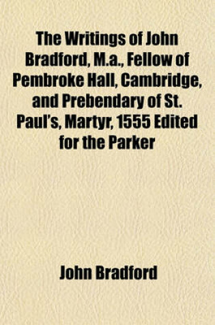 Cover of The Writings of John Bradford, M.A., Fellow of Pembroke Hall, Cambridge, and Prebendary of St. Paul's, Martyr, 1555 Edited for the Parker