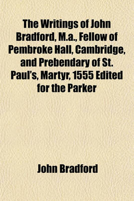 Book cover for The Writings of John Bradford, M.A., Fellow of Pembroke Hall, Cambridge, and Prebendary of St. Paul's, Martyr, 1555 Edited for the Parker