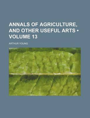 Book cover for Annals of Agriculture, and Other Useful Arts (Volume 13)