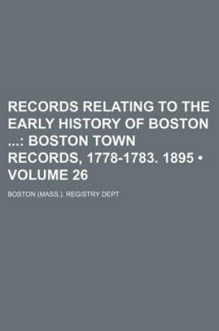 Cover of Records Relating to the Early History of Boston (Volume 26); Boston Town Records, 1778-1783. 1895