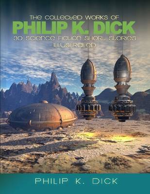 Book cover for The Collected Works of Philip K. Dick: 30 Science Fiction Stories Illustrated